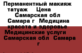 Перманентный макияж ( татуаж) › Цена ­ 4 500 - Самарская обл., Самара г. Медицина, красота и здоровье » Медицинские услуги   . Самарская обл.,Самара г.